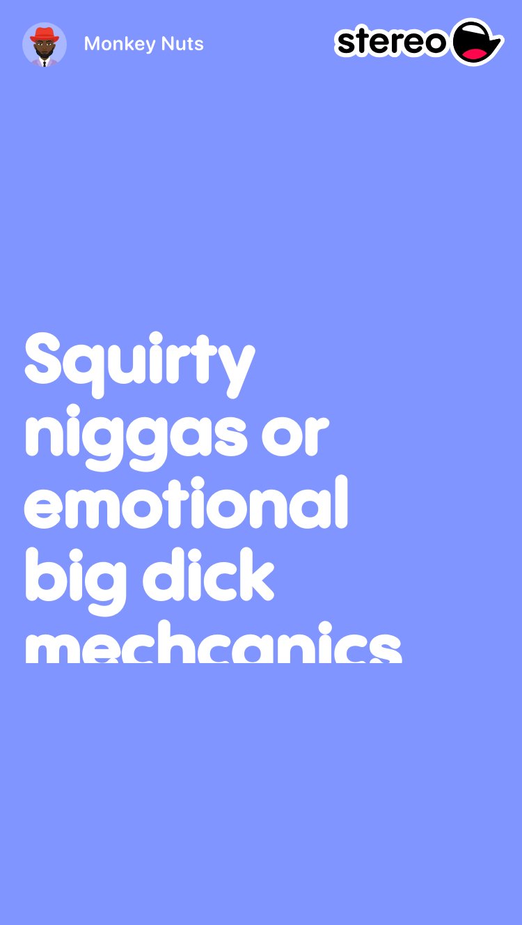 Squirty niggas or emotional big dick mechcanics